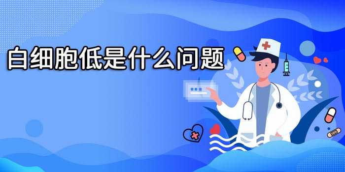 白细胞低是什么问题