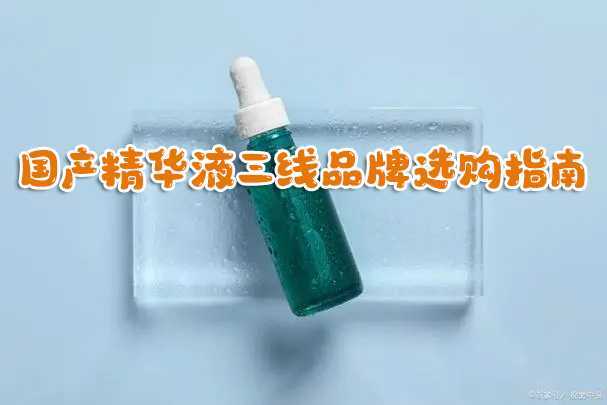 国产精华液三线品牌选购指南 国产精华液三线品牌选购指南