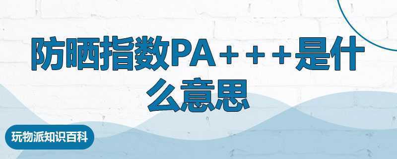 防晒指数pa+++是什么意思 防晒指数pa+++是什么意思