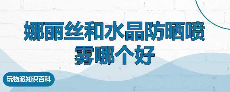 娜丽丝和水晶防晒喷雾哪个好 娜丽丝和水晶防晒喷雾哪个好