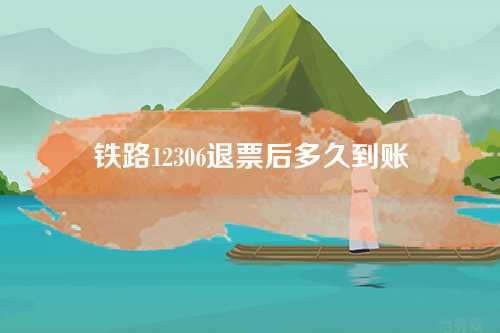 铁路12306退票后多久到账 铁路12306退票后多久到账
