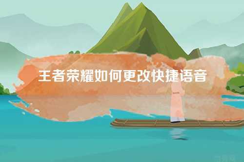 王者荣耀如何更改快捷语音 王者荣耀如何更改快捷语音