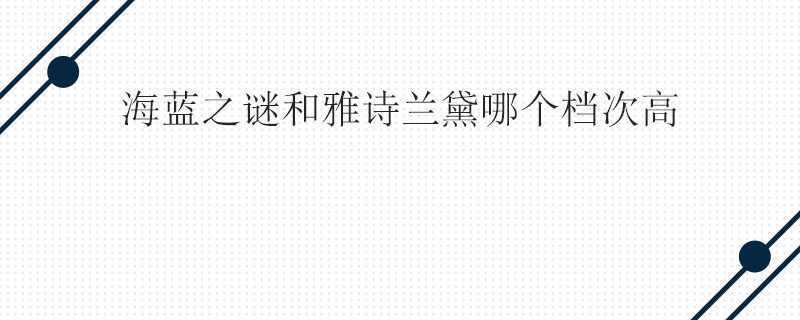 海蓝之谜和雅诗兰黛哪个档次高 海蓝之谜和雅诗兰黛哪个档次高