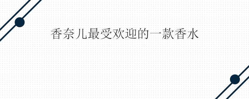香奈儿最受欢迎的一款香水是哪款? 香奈儿最受欢迎的一款香水是哪款?