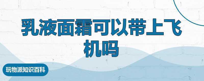 乳液面霜可以带上飞机吗 乳液面霜可以带上飞机吗