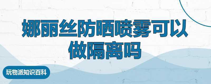 娜丽丝防晒喷雾可以做隔离吗