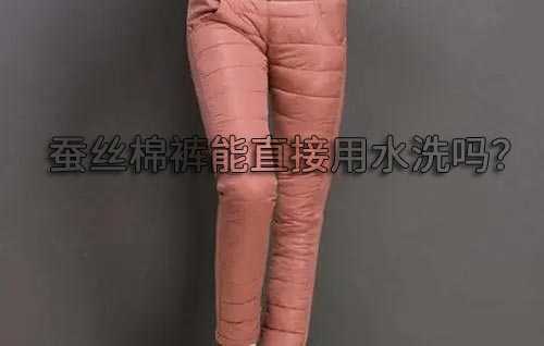 蚕丝棉裤能直接用水洗吗? 蚕丝棉裤能直接用水洗吗?
