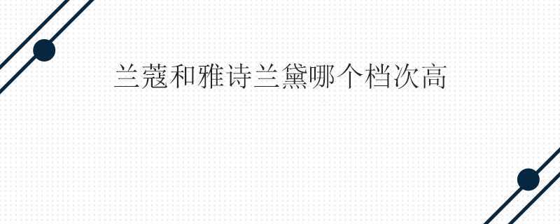兰蔻和雅诗兰黛哪个档次高 兰蔻和雅诗兰黛哪个档次高