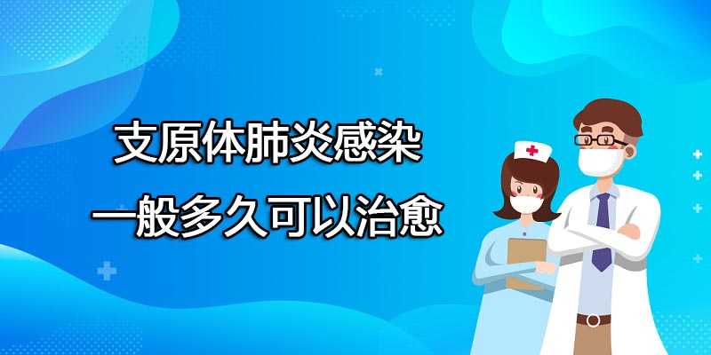 支原体肺炎感染一般多久可以治愈 支原体肺炎感染一般多久可以治愈