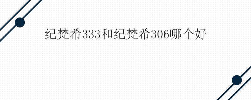 纪梵希333和纪梵希306哪个好 纪梵希333和纪梵希306哪个好