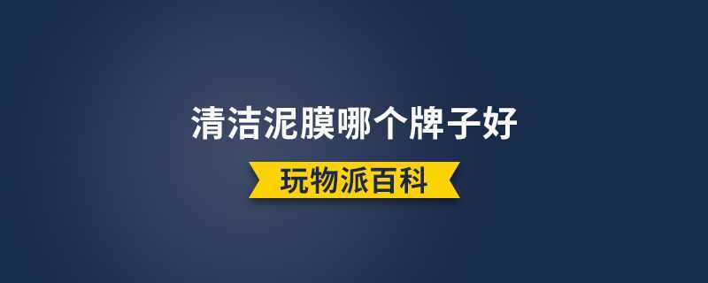清洁泥膜哪个牌子好 清洁泥膜哪个牌子好