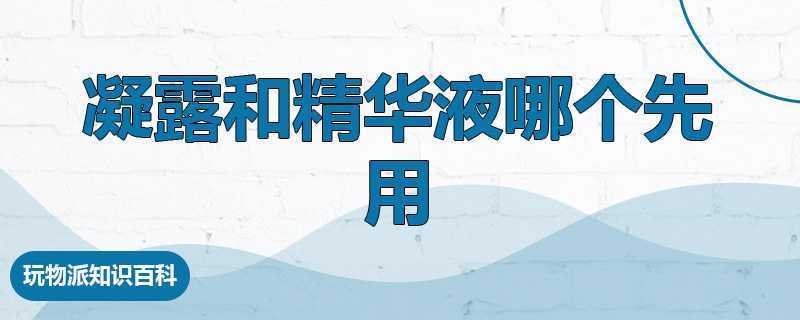 凝露和精华液哪个先用 凝露和精华液哪个先用