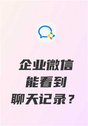 企业微信可以看到员工的聊天记录吗 企业微信可以看到员工位置吗 企业微信可以看到员工的聊天记录吗 企业微信可以看到员工位置吗