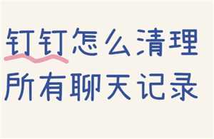 钉钉聊天记录怎么删除 钉钉聊天记录删除了还能恢复吗 钉钉聊天记录怎么删除 钉钉聊天记录删除了还能恢复吗