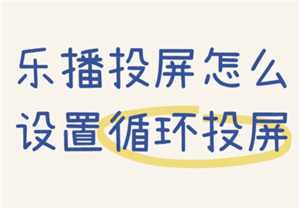 乐播投屏怎么用手机投屏到电视 乐播投屏怎么循环播放视频 乐播投屏怎么用手机投屏到电视 乐播投屏怎么循环播放视频