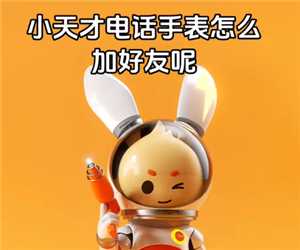 小天才电话手表怎么加好友 小天才电话手表怎么加别的品牌好友 小天才电话手表怎么加好友 小天才电话手表怎么加别的品牌好友