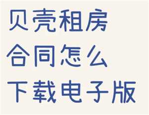 贝壳找房合同在哪查看 贝壳找房合同怎么下载 贝壳找房合同在哪查看 贝壳找房合同怎么下载