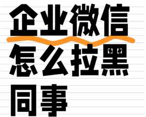 企业微信怎么拉黑同事 企业微信怎么拉黑好友联系人 企业微信怎么拉黑同事 企业微信怎么拉黑好友联系人