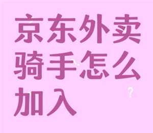 京东外卖骑手怎么加入 京东外卖骑手加入条件 京东外卖骑手怎么加入 京东外卖骑手加入条件