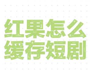 红果短视频可以缓存吗 红果短视频怎么缓存 红果短视频可以缓存吗 红果短视频怎么缓存
